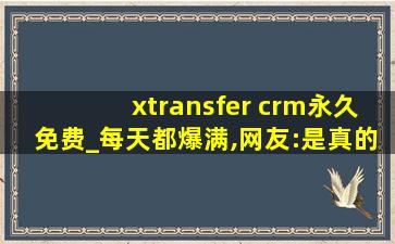 xtransfer crm永久免费_每天都爆满,网友:是真的！没有骗我
